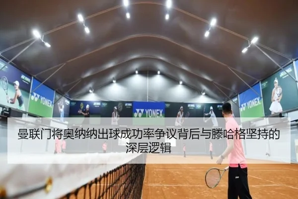 曼联门将奥纳纳出球成功率争议背后与滕哈格坚持的深层逻辑