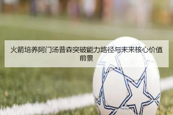 火箭培养阿门汤普森突破能力路径与未来核心价值前景