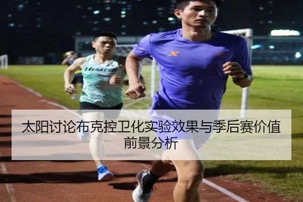 太阳讨论布克控卫化实验效果与季后赛价值前景分析