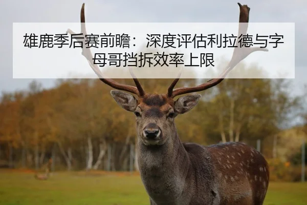 雄鹿季后赛前瞻：深度评估利拉德与字母哥挡拆效率上限