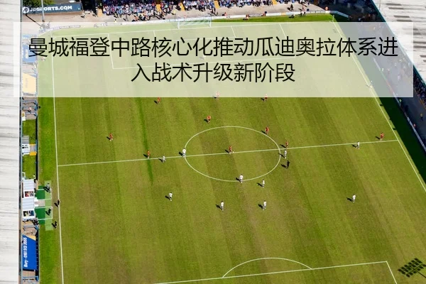 曼城福登中路核心化推动瓜迪奥拉体系进入战术升级新阶段