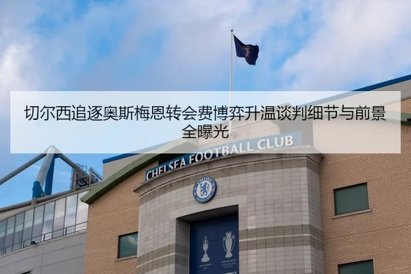 切尔西追逐奥斯梅恩转会费博弈升温谈判细节与前景全曝光