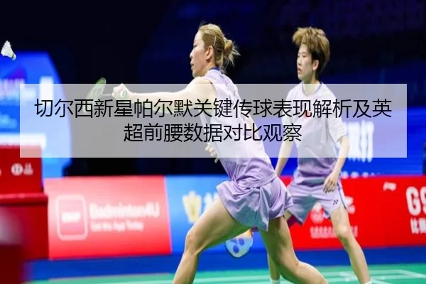 切尔西新星帕尔默关键传球表现解析及英超前腰数据对比观察
