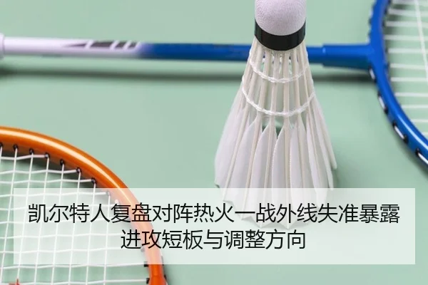 凯尔特人复盘对阵热火一战外线失准暴露进攻短板与调整方向
