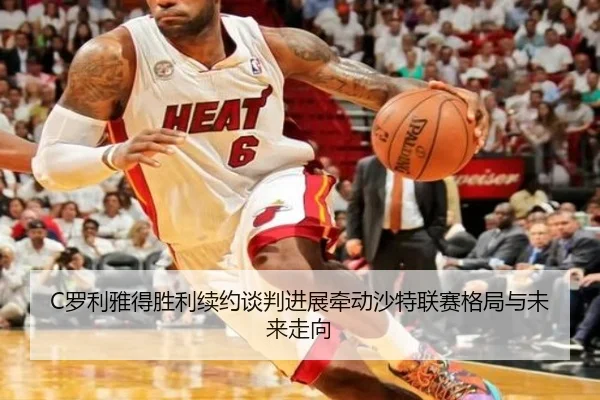 C罗利雅得胜利续约谈判进展牵动沙特联赛格局与未来走向