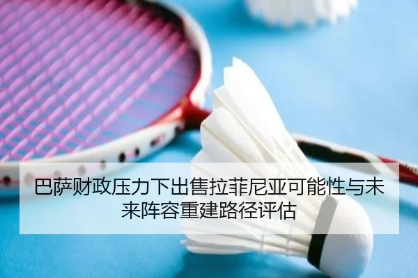 巴萨财政压力下出售拉菲尼亚可能性与未来阵容重建路径评估
