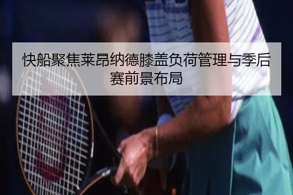 快船聚焦莱昂纳德膝盖负荷管理与季后赛前景布局