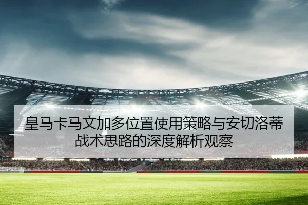 皇马卡马文加多位置使用策略与安切洛蒂战术思路的深度解析观察