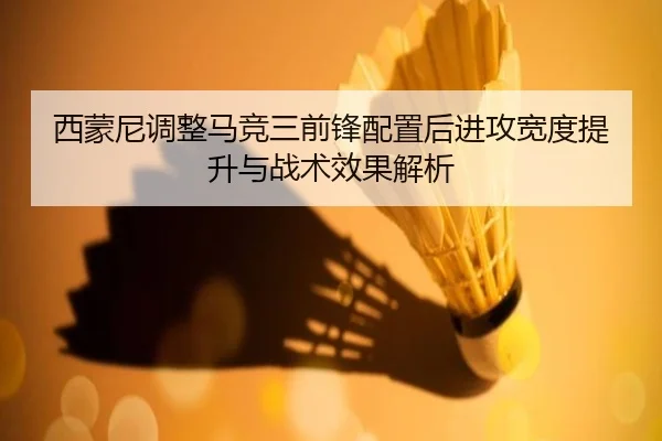 西蒙尼调整马竞三前锋配置后进攻宽度提升与战术效果解析