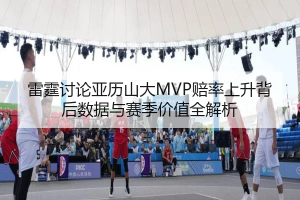 雷霆讨论亚历山大MVP赔率上升背后数据与赛季价值全解析