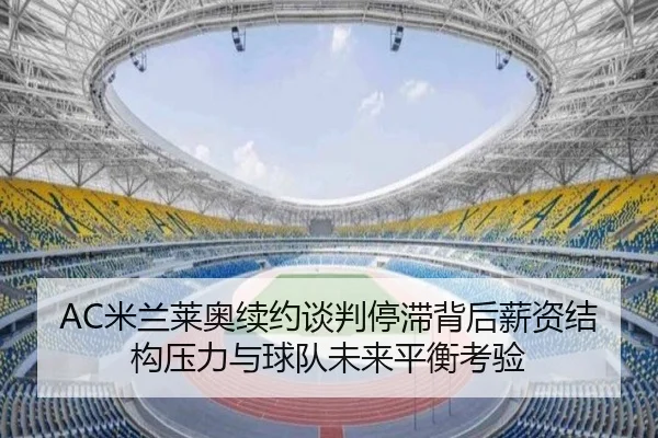 AC米兰莱奥续约谈判停滞背后薪资结构压力与球队未来平衡考验