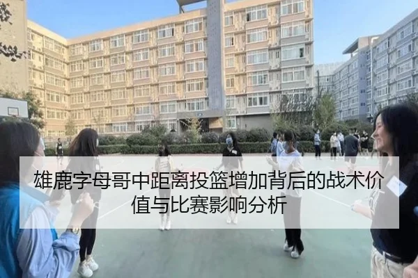 雄鹿字母哥中距离投篮增加背后的战术价值与比赛影响分析