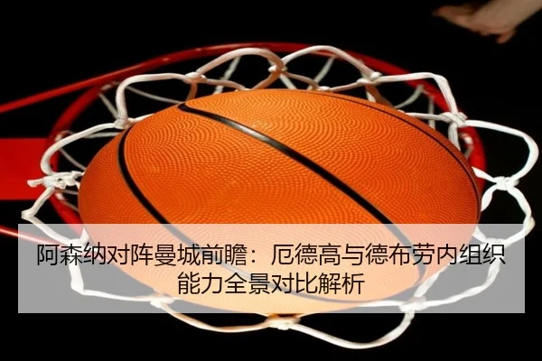阿森纳对阵曼城前瞻：厄德高与德布劳内组织能力全景对比解析