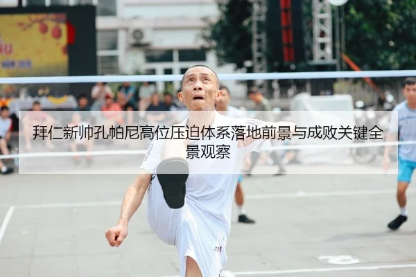拜仁新帅孔帕尼高位压迫体系落地前景与成败关键全景观察