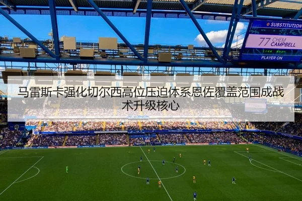 马雷斯卡强化切尔西高位压迫体系恩佐覆盖范围成战术升级核心