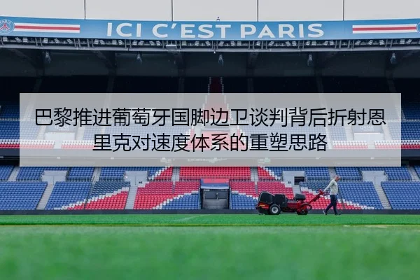 巴黎推进葡萄牙国脚边卫谈判背后折射恩里克对速度体系的重塑思路