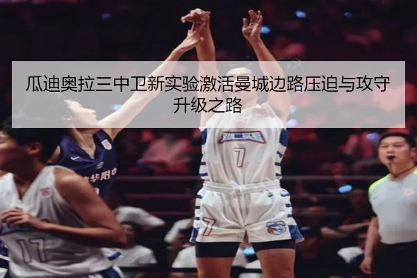 瓜迪奥拉三中卫新实验激活曼城边路压迫与攻守升级之路