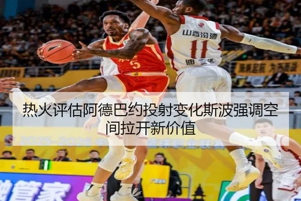 热火评估阿德巴约投射变化斯波强调空间拉开新价值