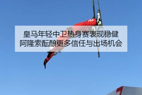 皇马年轻中卫热身赛表现稳健 阿隆索酝酿更多信任与出场机会